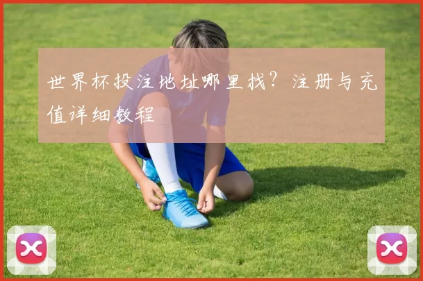 世界杯投注地址哪里找?注册与充值详细教程