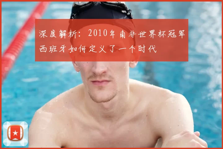 深度解析:2010年南非世界杯冠军西班牙如何定义了一个时代