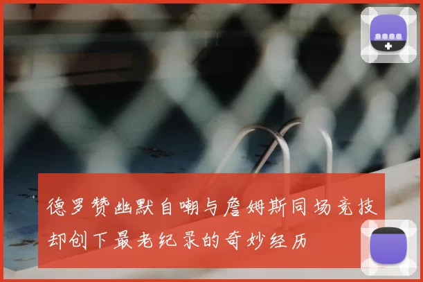 德罗赞幽默自嘲与詹姆斯同场竞技却创下最老纪录的奇妙经历