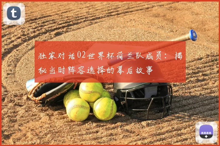 独家对话02世界杯荷兰队成员:揭秘当时阵容选择的幕后故事
