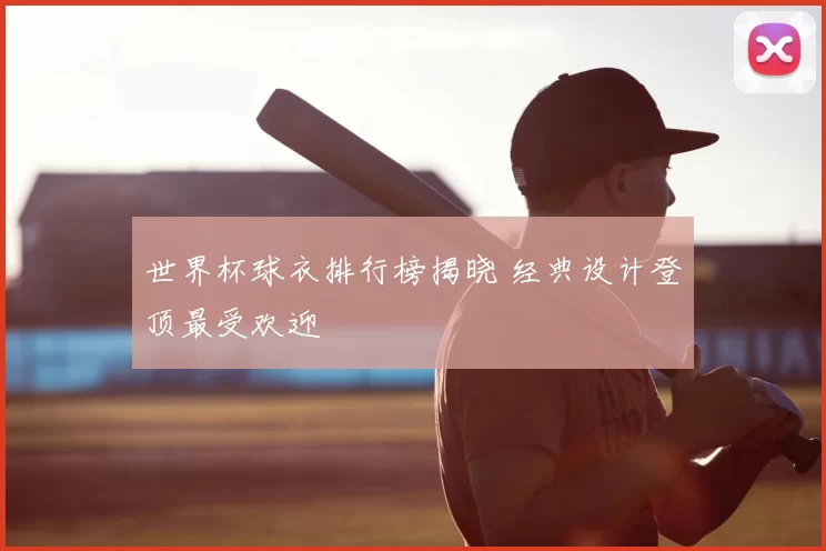 世界杯球衣排行榜揭晓 经典设计登顶最受欢迎