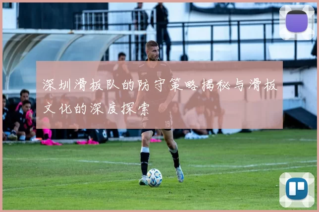 深圳滑板队的防守策略揭秘与滑板文化的深度探索