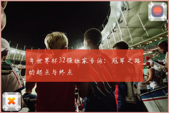 年世界杯32强独家专访:冠军之路的起点与终点