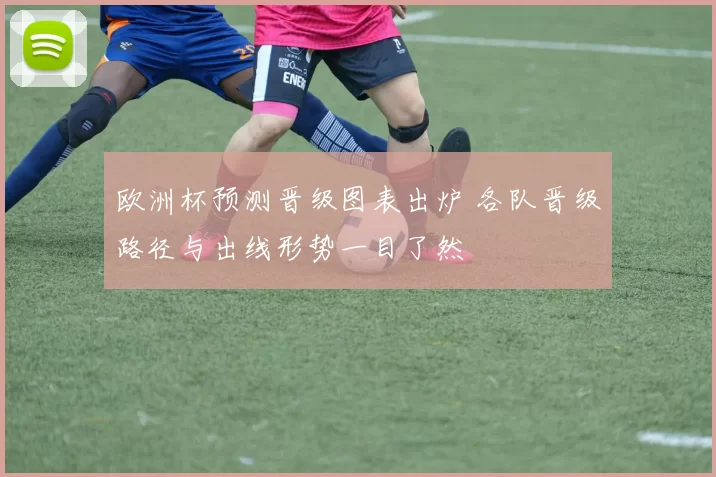欧洲杯预测晋级图表出炉 各队晋级路径与出线形势一目了然