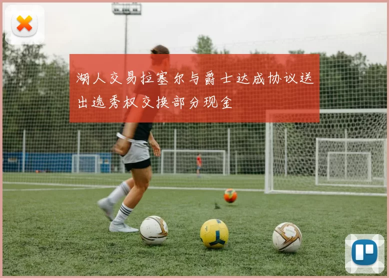 湖人交易拉塞尔与爵士达成协议送出选秀权交换部分现金