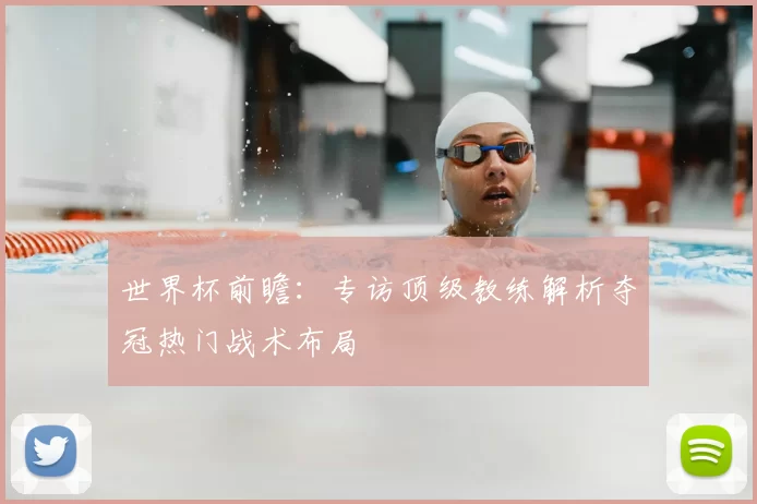世界杯前瞻:专访顶级教练解析夺冠热门战术布局